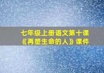 七年级上册语文第十课《再塑生命的人》课件