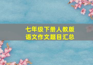 七年级下册人教版语文作文题目汇总