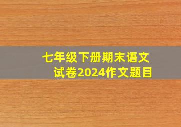 七年级下册期末语文试卷2024作文题目