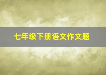 七年级下册语文作文题