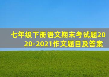 七年级下册语文期末考试题2020-2021作文题目及答案