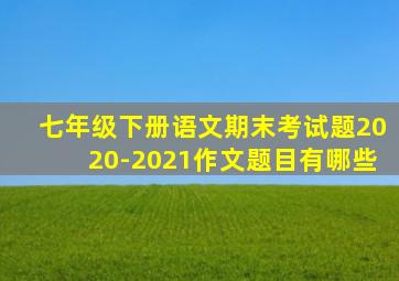 七年级下册语文期末考试题2020-2021作文题目有哪些