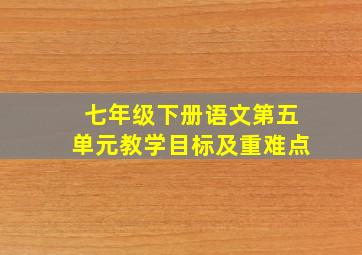 七年级下册语文第五单元教学目标及重难点