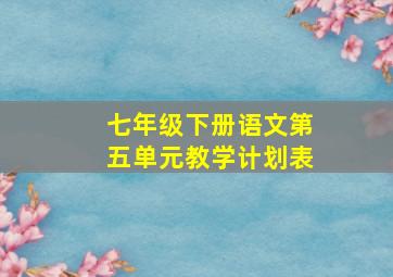 七年级下册语文第五单元教学计划表