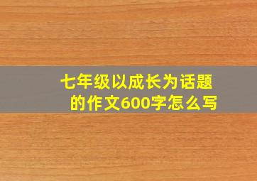 七年级以成长为话题的作文600字怎么写