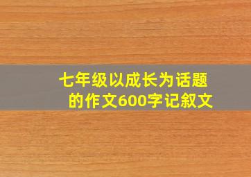 七年级以成长为话题的作文600字记叙文