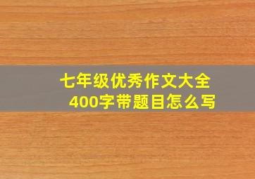 七年级优秀作文大全400字带题目怎么写