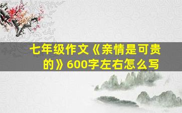 七年级作文《亲情是可贵的》600字左右怎么写