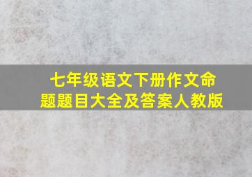 七年级语文下册作文命题题目大全及答案人教版