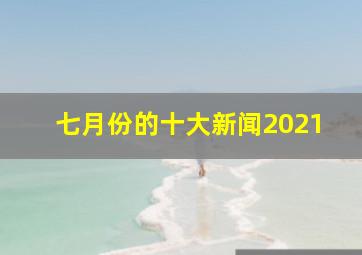 七月份的十大新闻2021