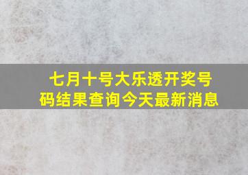 七月十号大乐透开奖号码结果查询今天最新消息