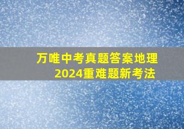 万唯中考真题答案地理2024重难题新考法