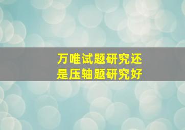 万唯试题研究还是压轴题研究好