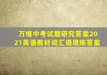 万维中考试题研究答案2021英语教材词汇语境练答案