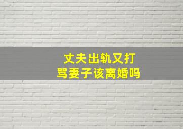 丈夫出轨又打骂妻子该离婚吗