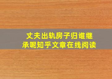 丈夫出轨房子归谁继承呢知乎文章在线阅读