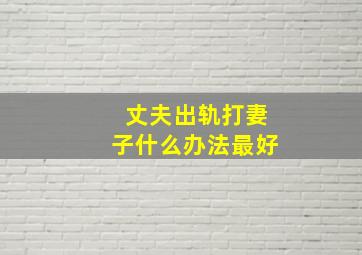 丈夫出轨打妻子什么办法最好