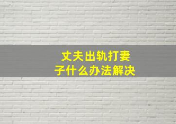 丈夫出轨打妻子什么办法解决