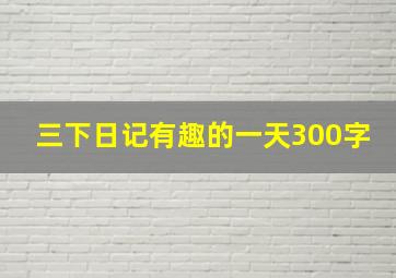 三下日记有趣的一天300字