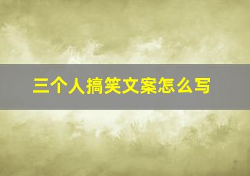 三个人搞笑文案怎么写