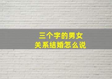 三个字的男女关系结婚怎么说