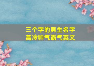 三个字的男生名字高冷帅气霸气英文