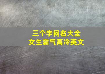 三个字网名大全女生霸气高冷英文