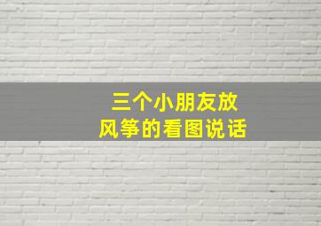 三个小朋友放风筝的看图说话