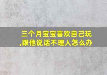 三个月宝宝喜欢自己玩,跟他说话不理人怎么办