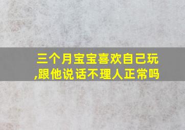 三个月宝宝喜欢自己玩,跟他说话不理人正常吗