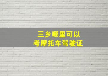 三乡哪里可以考摩托车驾驶证