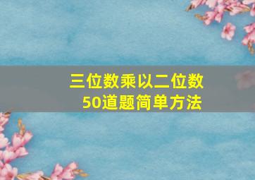 三位数乘以二位数50道题简单方法