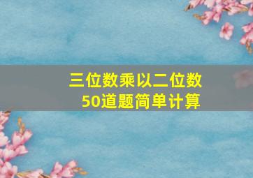 三位数乘以二位数50道题简单计算