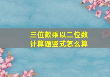 三位数乘以二位数计算题竖式怎么算