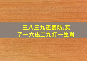 三八三九还要防,买了一六出二九打一生肖