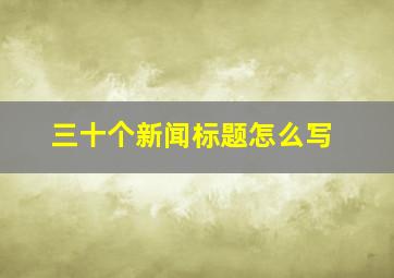 三十个新闻标题怎么写