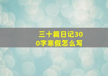 三十篇日记300字寒假怎么写