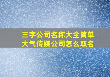 三字公司名称大全简单大气传媒公司怎么取名