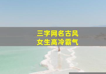 三字网名古风女生高冷霸气