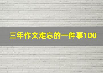 三年作文难忘的一件事100