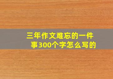 三年作文难忘的一件事300个字怎么写的