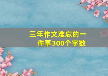 三年作文难忘的一件事300个字数