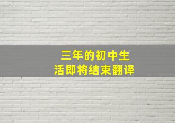 三年的初中生活即将结束翻译