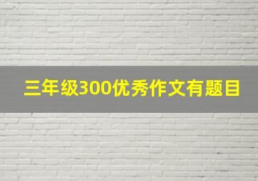 三年级300优秀作文有题目