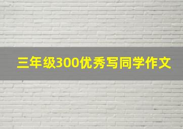 三年级300优秀写同学作文