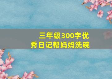 三年级300字优秀日记帮妈妈洗碗