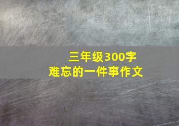 三年级300字难忘的一件事作文