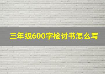 三年级600字检讨书怎么写