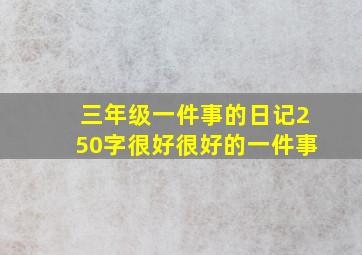 三年级一件事的日记250字很好很好的一件事