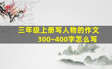 三年级上册写人物的作文300~400字怎么写